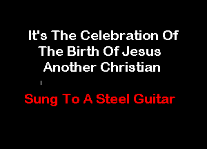 It's The Celebration Of
The Birth OfJesus
Another Christian

Sung To A Steel Guitar