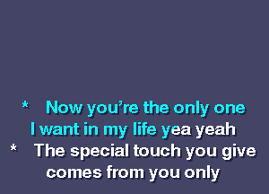 ,k Now you,re the only one
I want in my life yea yeah

o The special touch you give
comes from you only I