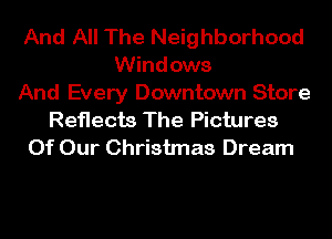 And All The Neighborhood
Windows

And Every Downtown Store
Reflects The Pictures
Of Our Christmas Dream