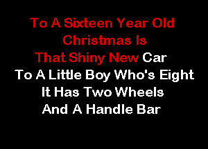 To A Sixteen Year Old
Christmas Is
That Shiny New Car

To A Little Boy Who's Eight
It Has Two Wheels
And A Handle Bar