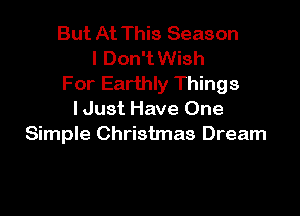 But At This Season
I Don't Wish
For Earthly Things

IJust Have One
Simple Christmas Dream