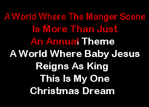 A World Where The Manger Scene
Is More Than Just
An Annual Theme
A World Where Baby Jesus
Reigns As King
This Is My One
Christmas Dream