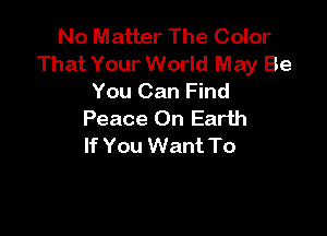 No Matter The Color
That Your World May Be
You Can Find

Peace On Earth
If You Want To