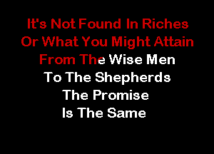 It's Not Found In Riches
Or What You Might Attain
From The Wise Men

To The Shepherds
The Promise
Is The Same
