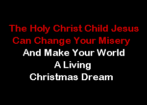 The Holy Christ Child Jesus
Can Change Your Misery

And Make Your World
A Living
Christmas Dream