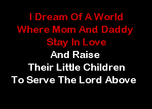 I Dream Of A World
Where Mom And Daddy
Stay In Love

And Raise
Their Little Children
To Serve The Lord Above