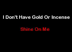 I Don't Have Gold 0r Incense

Shine On Me