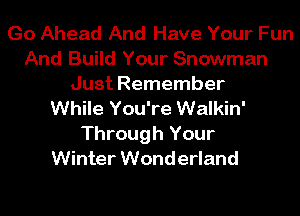 Go Ahead And Have Your Fun
And Build Your Snowman
Just Remember
While You're Walkin'

Through Your
Winter Wonderland