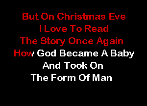 But On Christmas Eve
I Love To Read
The Story Once Again

How God Became A Baby
And Took On
The Form Of Man