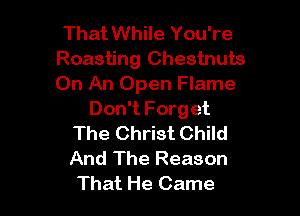 That While You're
Roasting Chestnuts
On An Open Flame

Don't Forget
The Christ Child
And The Reason

That He Came