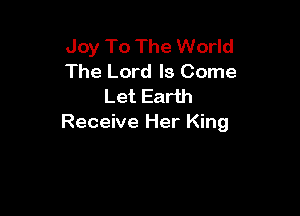 Joy To The World
The Lord Is Come
Let Earth

Receive Her King