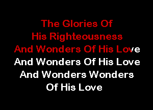 The Glories Of
His Righteousness
And Wonders Of His Love
And Wonders Of His Love
And Wonders Wonders
Of His Love