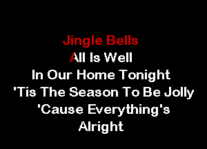Jingle Bells
All Is Well

In Our Home Tonight
'Tis The Season To Be Jolly
'Cause Everything's
Alright