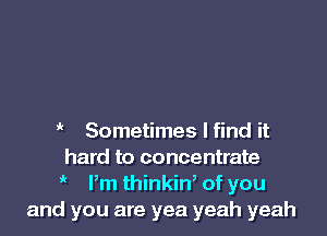 i' Sometimes I find it
hard to concentrate
1k Pm thinkiW of you
and you are yea yeah yeah