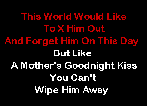 This World Would Like
To X Him Out
And Forget Him On This Day
But Like
A Mother's Goodnight Kiss
You Can't
Wipe Him Away