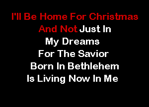 I'll Be Home For Christmas

And NotJust In
My Dreams

For The Savior
Born In Bethlehem
ls Living Now In Me