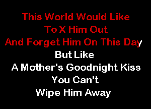 This World Would Like
To X Him Out
And Forget Him On This Day
But Like
A Mother's Goodnight Kiss
You Can't
Wipe Him Away