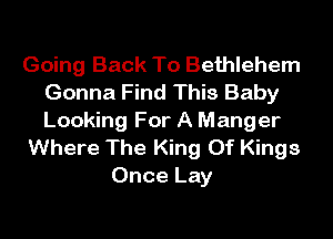 Going Back To Bethlehem
Gonna Find This Baby

Looking For A Manger
Where The King Of Kings
Once Lay