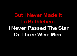 But I Never Made It
To Bethlehem

I Never Passed The Star
0r Three Wise Men