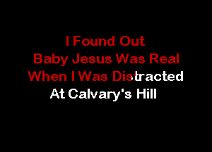 I Found Out
Baby Jesus Was Real

When IWas Distracted
At Calvary's Hill