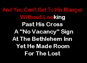 And You Can't GetTo His Manger
Without Looking
Past His Cross
A No Vacancy Sign
At The Bethlehem Inn
Yet He Made Room
For The Lost