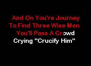 And On You're Journey
To Find Three Wise Men

You'll Pass A Crowd
Crying Crucify Him