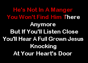 He's Not In A Manger
You Won't Find Him There
Anymore
But If You'll Listen Close
You'll Hear A Full Grown Jesus
Knocking
At Your Heart's Door