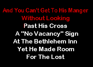 And You Can't GetTo His Manger
Without Looking
Past His Cross
A No Vacancy Sign
At The Bethlehem Inn
Yet He Made Room
For The Lost