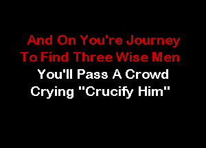 And On You're Journey
To Find Three Wise Men

You'll Pass A Crowd
Crying Crucify Him
