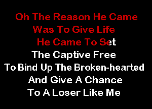 0h The Reason He Came
Was To Give Life
He Came To Set
The Captive Free
To Bind Up The Broken-hearted
And Give A Chance
To A Loser Like Me