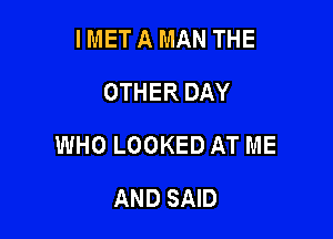 I MET A MAN THE
OTHER DAY

WHO LOOKED AT ME

AND SAID