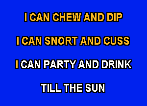 I CAN CHEW AND DIP
ICAN SNORT AND CUSS

I CAN PARTY AND DRINK

TILL THE SUN