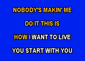 NOBODY'S MAKIN' ME
DO IT THIS IS
HOW I WANT TO LIVE

YOU START WITH YOU