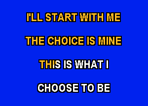 I'LL START WITH ME
THE CHOICE IS MINE
THIS IS WHAT I

CHOOSE TO BE