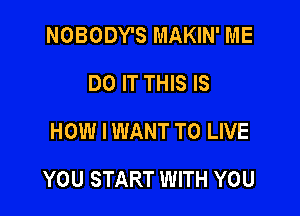 NOBODY'S MAKIN' ME
DO IT THIS IS
HOW I WANT TO LIVE

YOU START WITH YOU