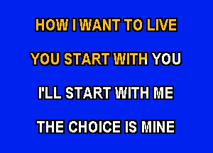 HOW I WANT TO LIVE
YOU START WITH YOU
I'LL START WITH ME
THE CHOICE IS MINE