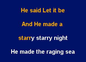 He said Let it be
And He made a

starry starry night

He made the raging sea