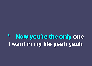 i Now youwe the only one
I want in my life yeah yeah