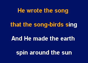 He wrote the song

that the song-birds sing

And He made the earth

spin around the sun