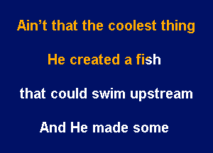 Ath that the coolest thing

He created a fish

that could swim upstream

And He made some