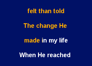 felt than told

The change He

made in my life

When He reached