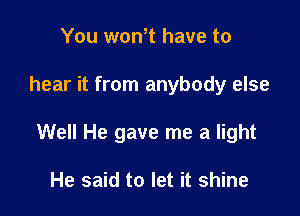 You wth have to

hear it from anybody else

Well He gave me a light

He said to let it shine