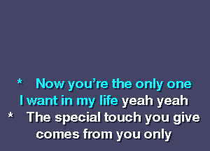 it

it

Now youore the only one

I want in my life yeah yeah

The special touch you give
comes from you only