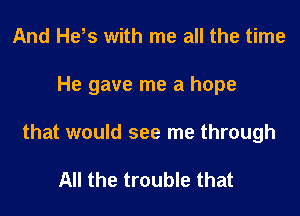 And Hels with me all the time

He gave me a hope

that would see me through

All the trouble that