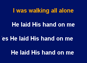 l was walking all alone

He laid His hand on me
'es He laid His hand on me

He laid His hand on me