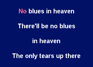 No blues in heaven
There'll be no blues

in heaven

The only tears up there