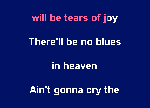 will be tears of joy
There'll be no blues

in heaven

Ain't gonna cry the