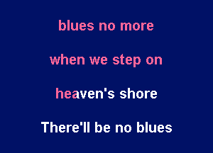 blues no more

when we step on

heaven's shore

There'll be no blues