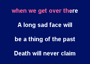 when we get over there

A long sad face will

be a thing of the past

Death will never claim