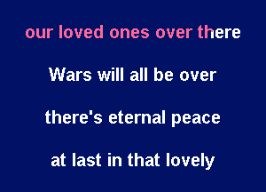 our loved ones over there

Wars will all be over

there's eternal peace

at last in that lovely